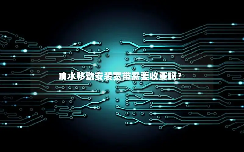 响水移动安装宽带需要收费吗？