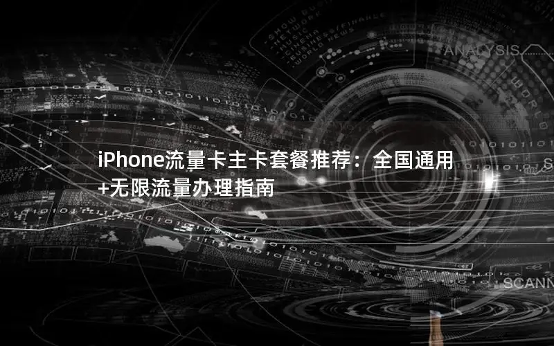 iPhone流量卡主卡套餐推荐：全国通用+无限流量办理指南