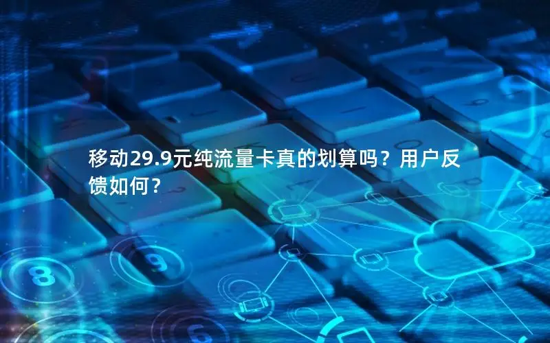 移动29.9元纯流量卡真的划算吗？用户反馈如何？