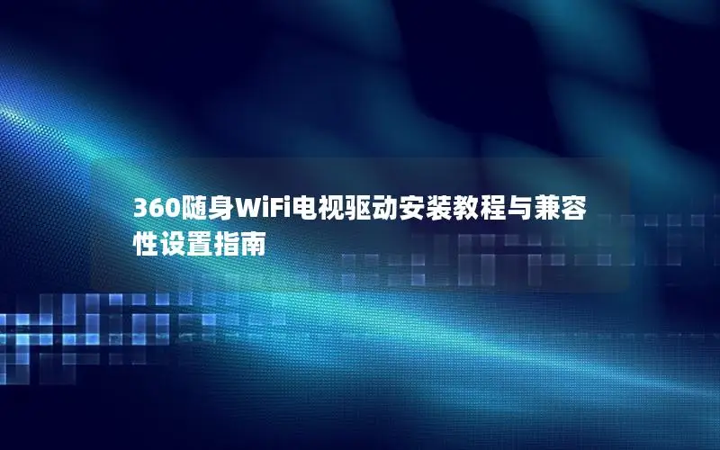 360随身WiFi电视驱动安装教程与兼容性设置指南