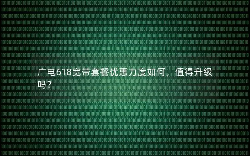 广电618宽带套餐优惠力度如何，值得升级吗？