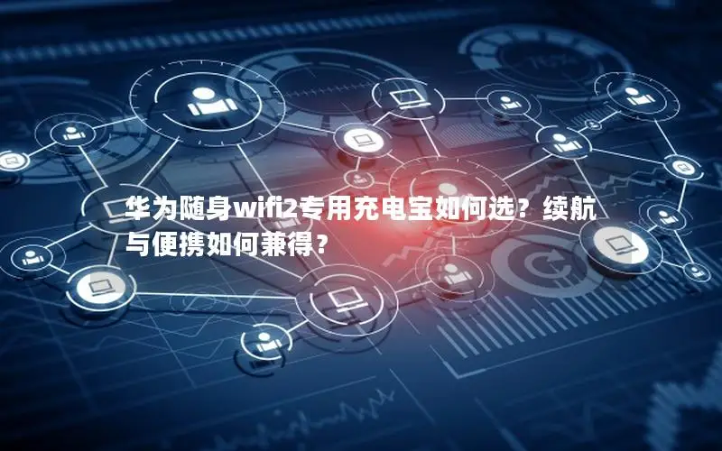 华为随身wifi2专用充电宝如何选？续航与便携如何兼得？