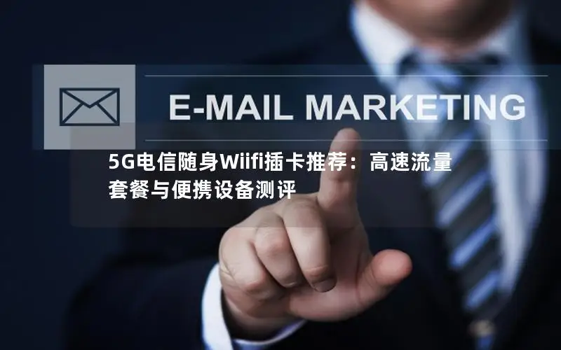 5G电信随身Wiifi插卡推荐：高速流量套餐与便携设备测评