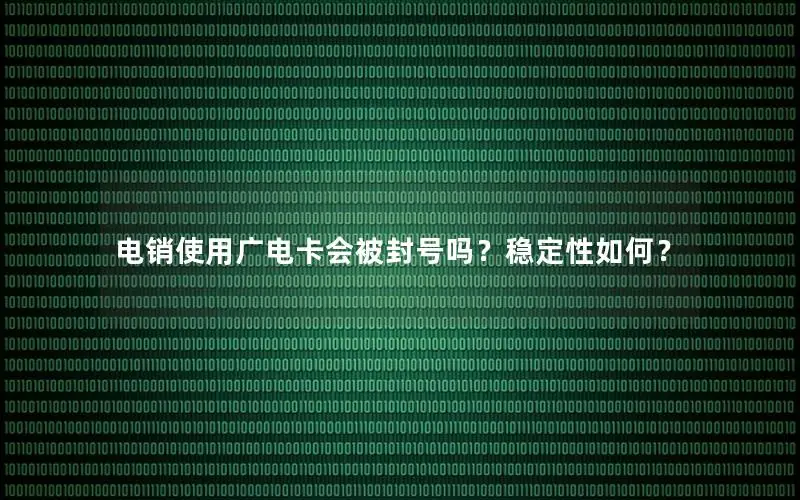 电销使用广电卡会被封号吗？稳定性如何？