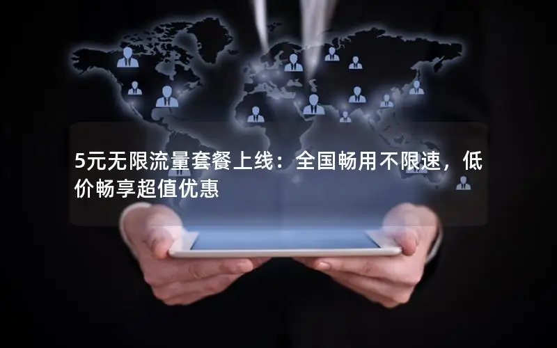 5元无限流量套餐上线：全国畅用不限速，低价畅享超值优惠