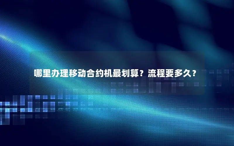 哪里办理移动合约机最划算？流程要多久？