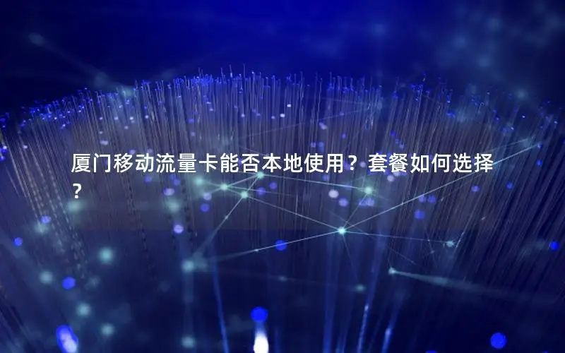 厦门移动流量卡能否本地使用？套餐如何选择？