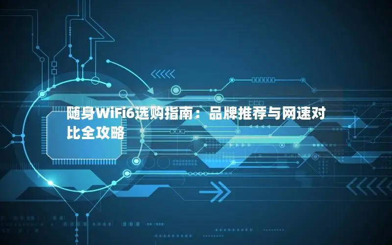 随身WiFi6选购指南：品牌推荐与网速对比全攻略