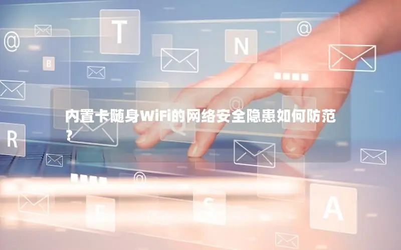 内置卡随身WiFi的网络安全隐患如何防范？
