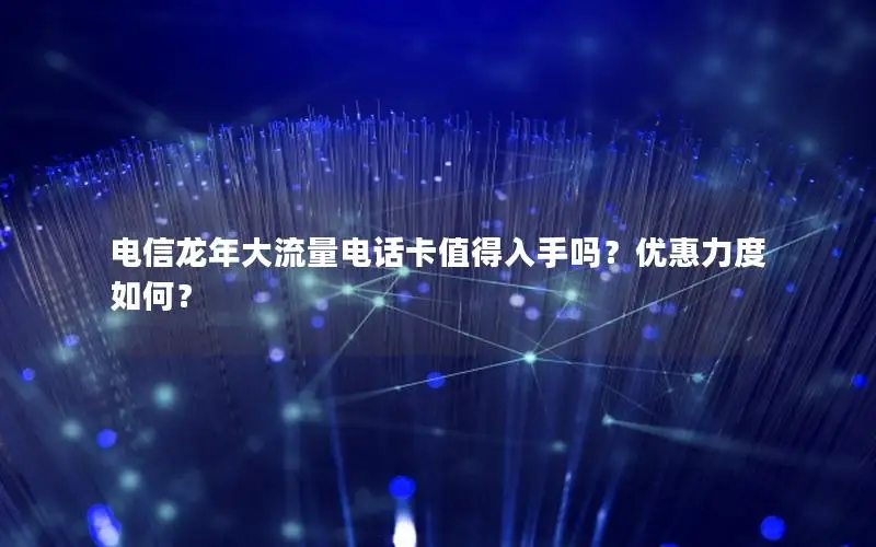 电信龙年大流量电话卡值得入手吗？优惠力度如何？