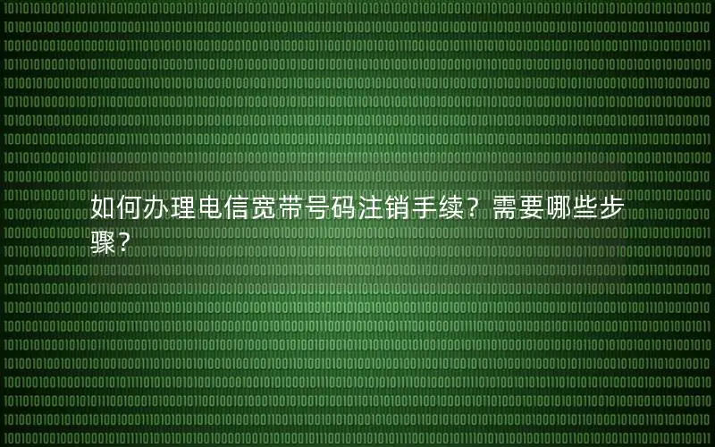 如何办理电信宽带号码注销手续？需要哪些步骤？