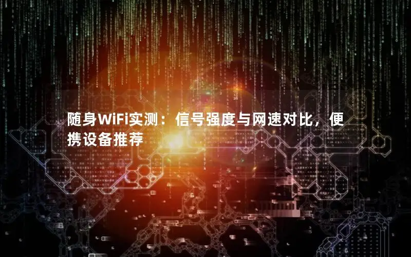 随身WiFi实测：信号强度与网速对比，便携设备推荐