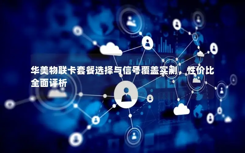 华美物联卡套餐选择与信号覆盖实测，性价比全面评析
