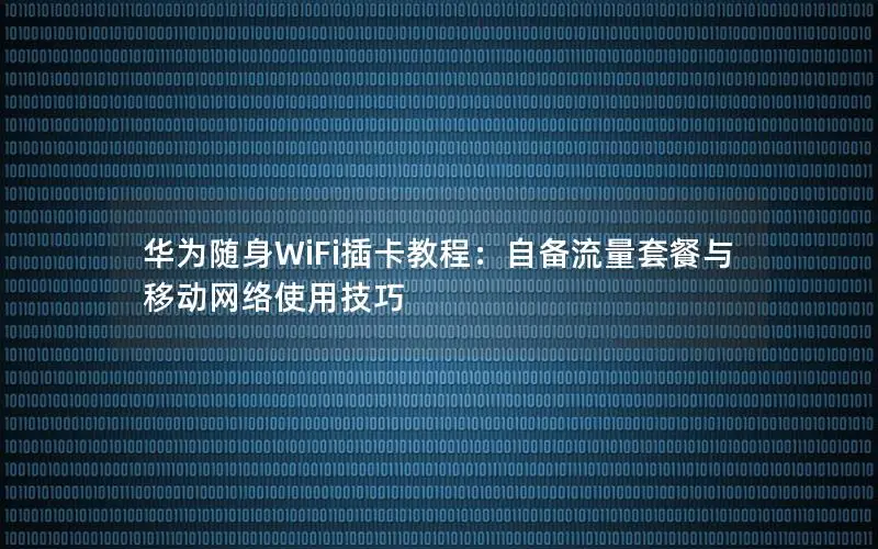 华为随身WiFi插卡教程：自备流量套餐与移动网络使用技巧