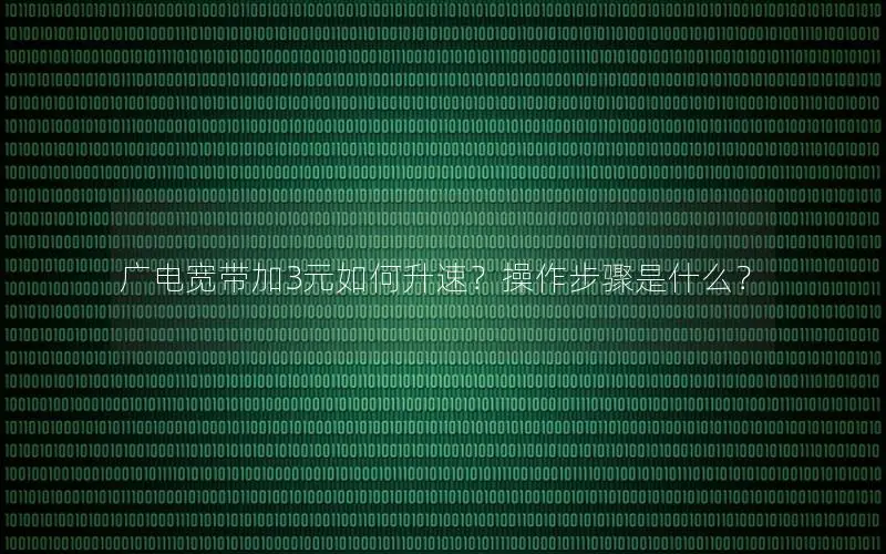 广电宽带加3元如何升速？操作步骤是什么？