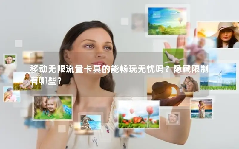 移动无限流量卡真的能畅玩无忧吗？隐藏限制有哪些？