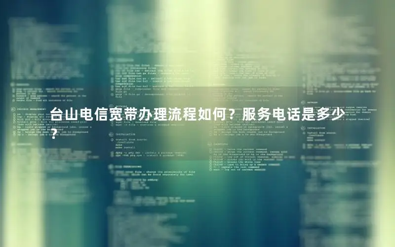 台山电信宽带办理流程如何？服务电话是多少？