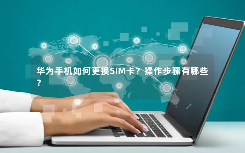 华为手机如何更换SIM卡？操作步骤有哪些？
