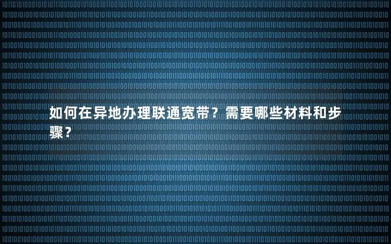 如何在异地办理联通宽带？需要哪些材料和步骤？