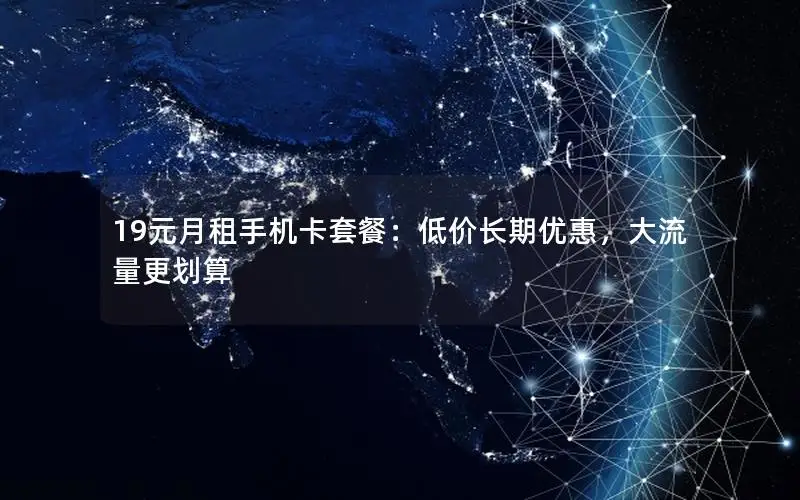 19元月租手机卡套餐：低价长期优惠，大流量更划算