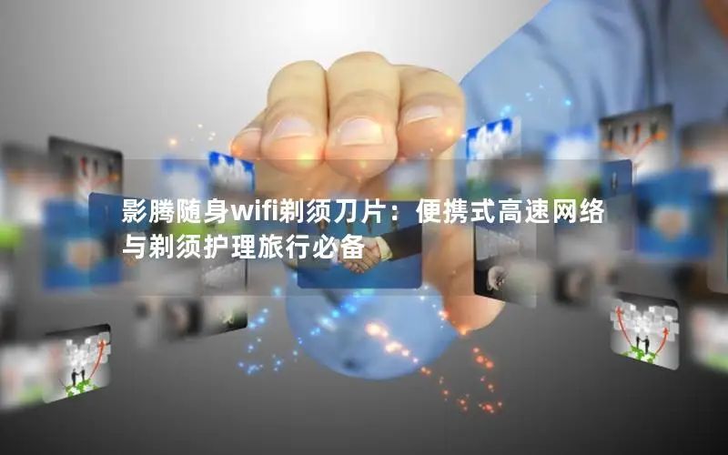 影腾随身wifi剃须刀片：便携式高速网络与剃须护理旅行必备