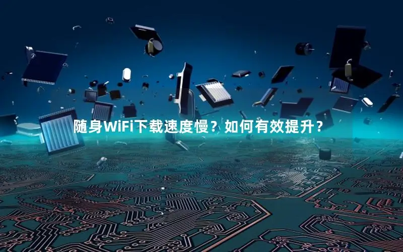 随身WiFi下载速度慢？如何有效提升？