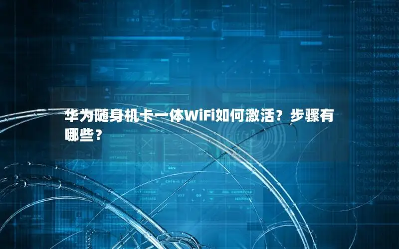 华为随身机卡一体WiFi如何激活？步骤有哪些？