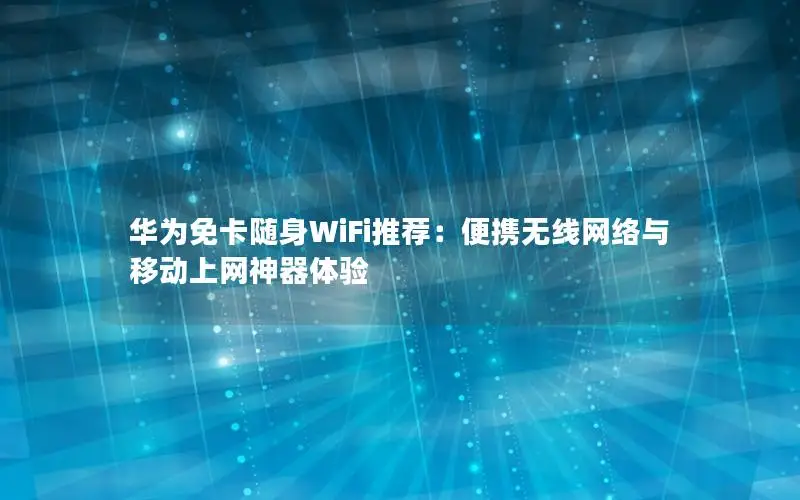 华为免卡随身WiFi推荐：便携无线网络与移动上网神器体验