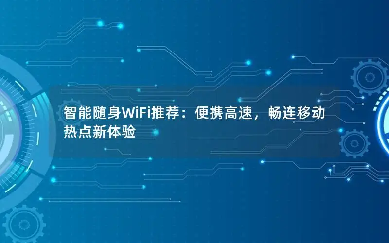 智能随身WiFi推荐：便携高速，畅连移动热点新体验