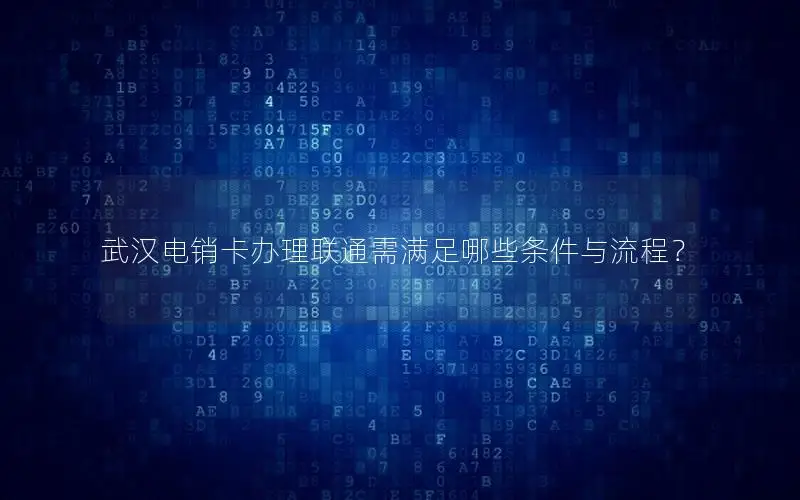 武汉电销卡办理联通需满足哪些条件与流程？