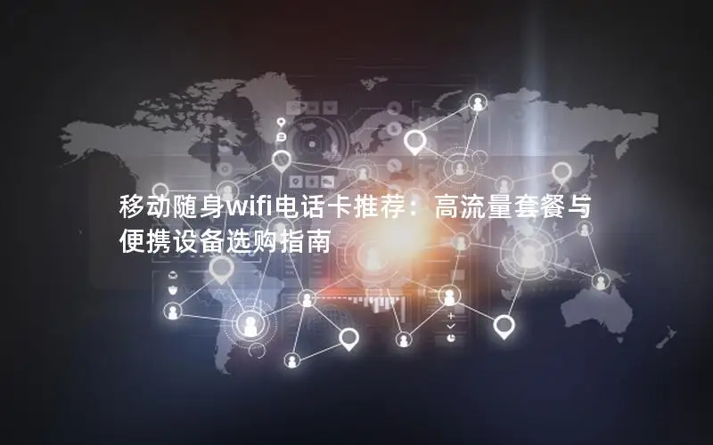 移动随身wifi电话卡推荐：高流量套餐与便携设备选购指南