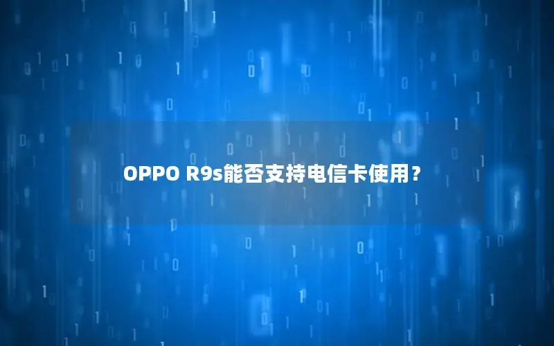 OPPO R9s能否支持电信卡使用？