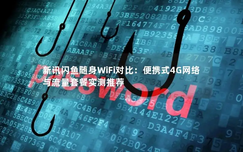 新讯闪鱼随身WiFi对比：便携式4G网络与流量套餐实测推荐