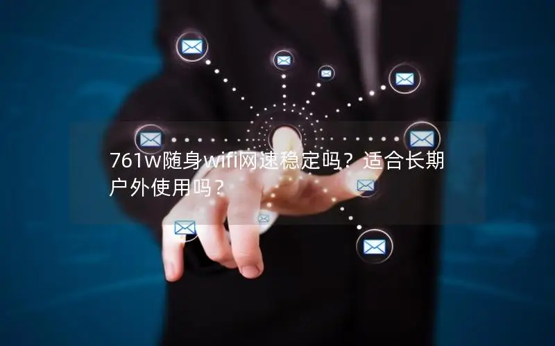 761w随身wifi网速稳定吗？适合长期户外使用吗？