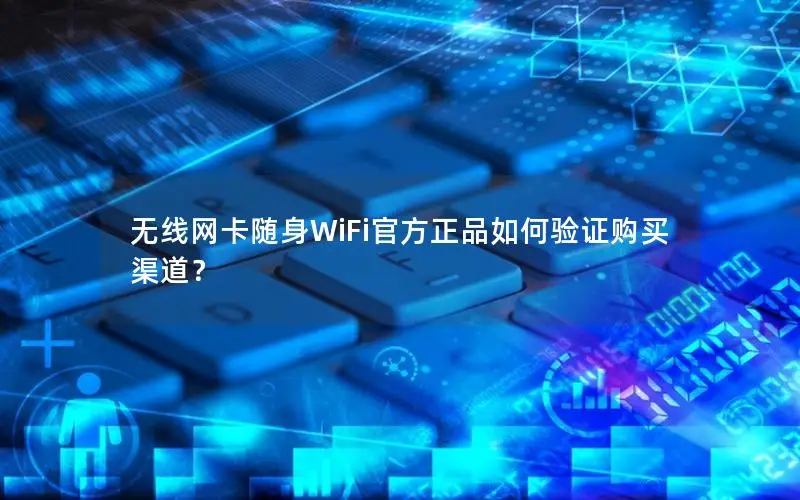 无线网卡随身WiFi官方正品如何验证购买渠道？