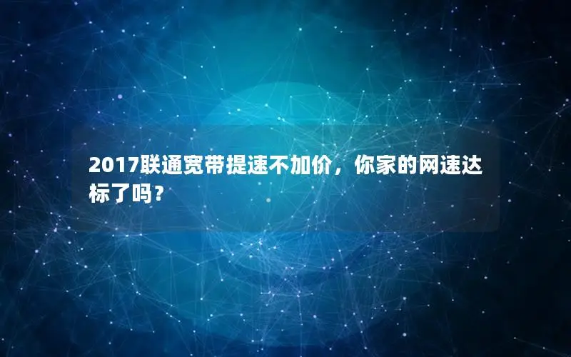 2017联通宽带提速不加价，你家的网速达标了吗？