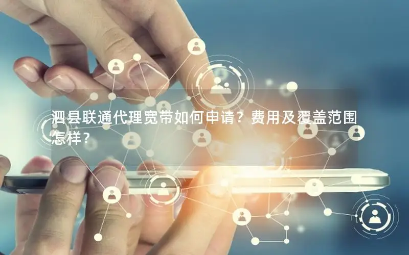 泗县联通代理宽带如何申请？费用及覆盖范围怎样？