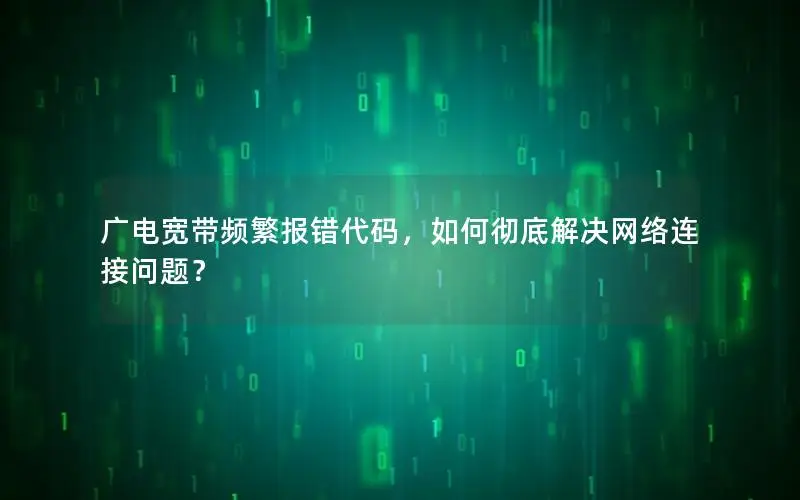 广电宽带频繁报错代码，如何彻底解决网络连接问题？