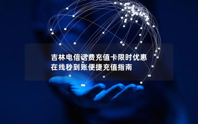 吉林电信话费充值卡限时优惠 在线秒到账便捷充值指南