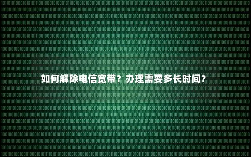 如何解除电信宽带？办理需要多长时间？