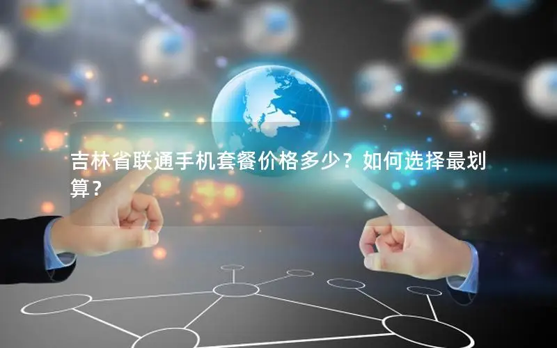 吉林省联通手机套餐价格多少？如何选择最划算？