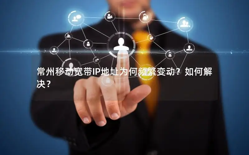 常州移动宽带IP地址为何频繁变动？如何解决？