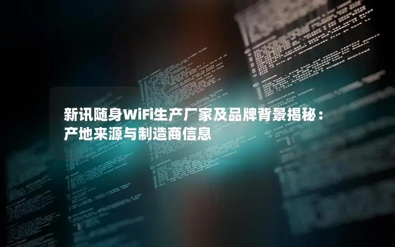 新讯随身WiFi生产厂家及品牌背景揭秘：产地来源与制造商信息