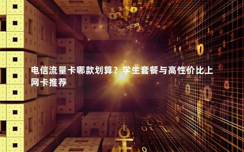 电信流量卡哪款划算？学生套餐与高性价比上网卡推荐