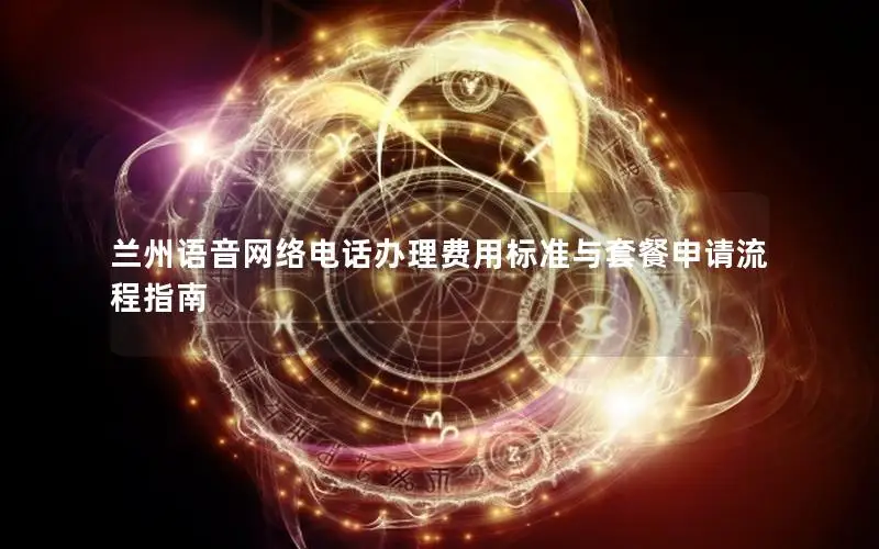 兰州语音网络电话办理费用标准与套餐申请流程指南