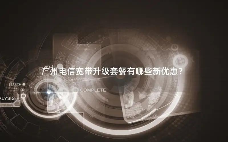广州电信宽带升级套餐有哪些新优惠？
