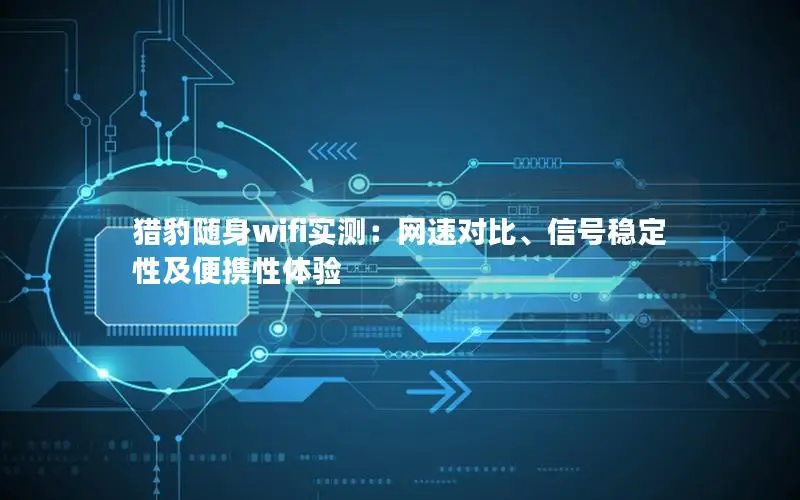 猎豹随身wifi实测：网速对比、信号稳定性及便携性体验