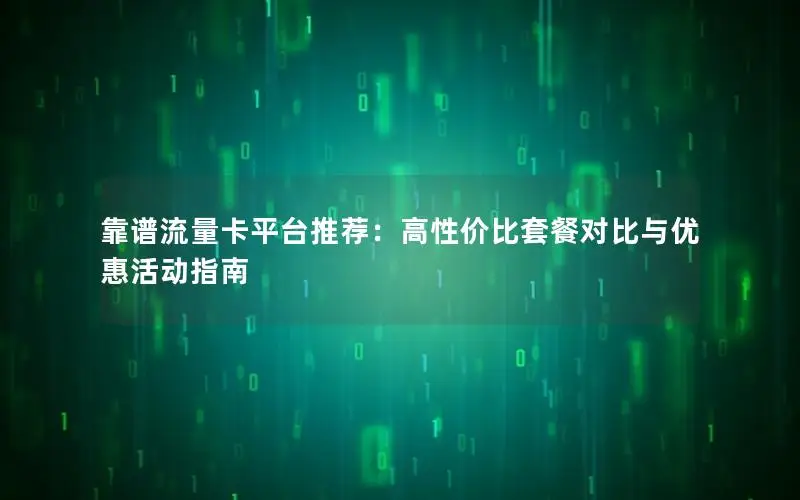 靠谱流量卡平台推荐：高性价比套餐对比与优惠活动指南