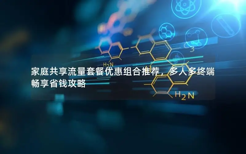 家庭共享流量套餐优惠组合推荐，多人多终端畅享省钱攻略