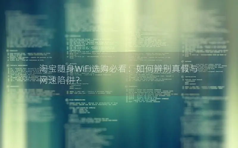 淘宝随身WiFi选购必看：如何辨别真假与网速陷阱？